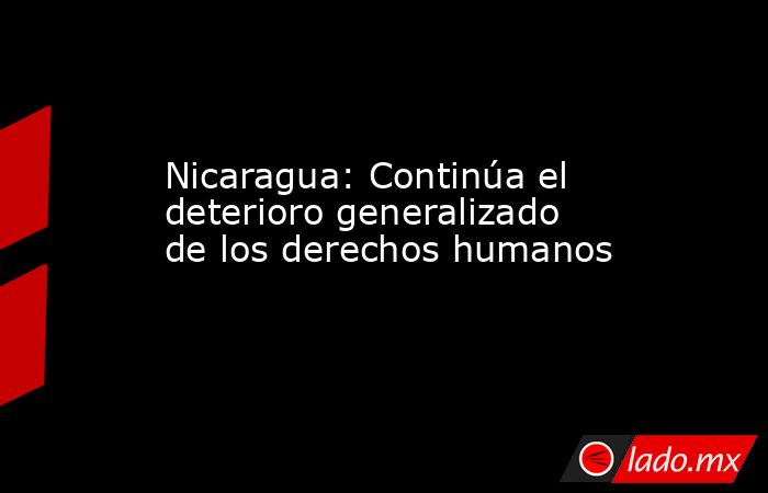 Nicaragua: Continúa el deterioro generalizado de los derechos humanos. Noticias en tiempo real