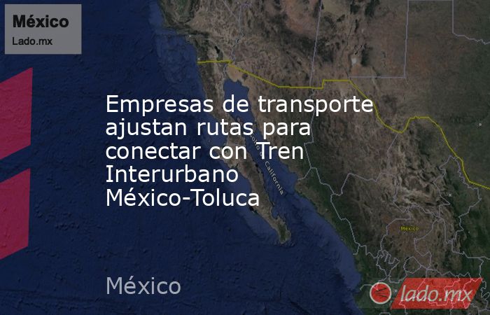 Empresas de transporte ajustan rutas para conectar con Tren Interurbano México-Toluca. Noticias en tiempo real
