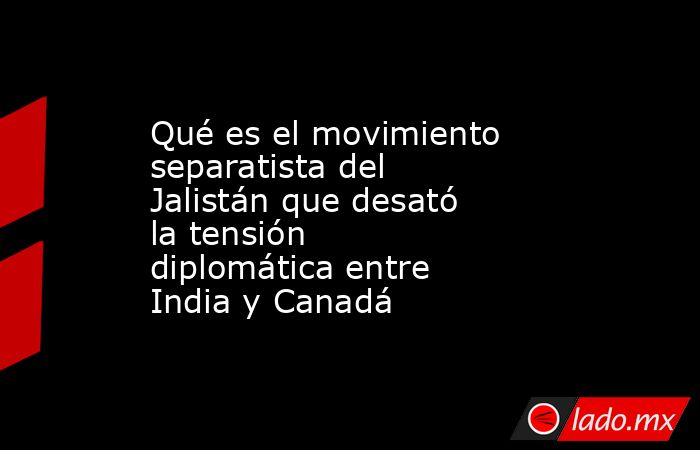 Qué es el movimiento separatista del Jalistán que desató la tensión diplomática entre India y Canadá. Noticias en tiempo real