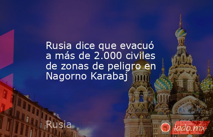 Rusia dice que evacuó a más de 2.000 civiles de zonas de peligro en Nagorno Karabaj. Noticias en tiempo real
