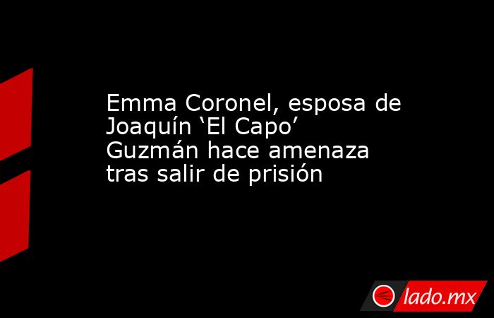 Emma Coronel, esposa de Joaquín ‘El Capo’ Guzmán hace amenaza tras salir de prisión. Noticias en tiempo real