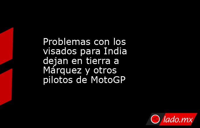 Problemas con los visados para India dejan en tierra a Márquez y otros pilotos de MotoGP. Noticias en tiempo real