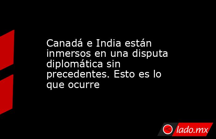 Canadá e India están inmersos en una disputa diplomática sin precedentes. Esto es lo que ocurre. Noticias en tiempo real