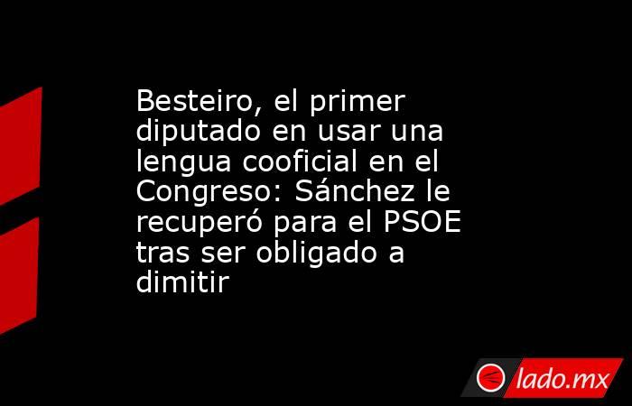 Besteiro, el primer diputado en usar una lengua cooficial en el Congreso: Sánchez le recuperó para el PSOE tras ser obligado a dimitir. Noticias en tiempo real