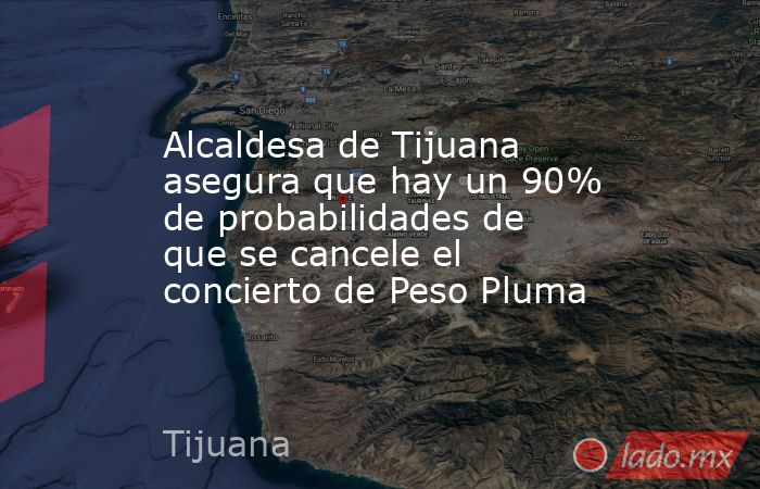 Alcaldesa de Tijuana asegura que hay un 90% de probabilidades de que se cancele el concierto de Peso Pluma. Noticias en tiempo real