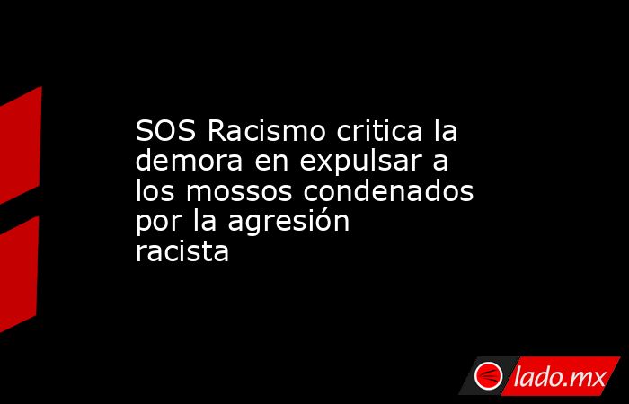 SOS Racismo critica la demora en expulsar a los mossos condenados por la agresión racista. Noticias en tiempo real