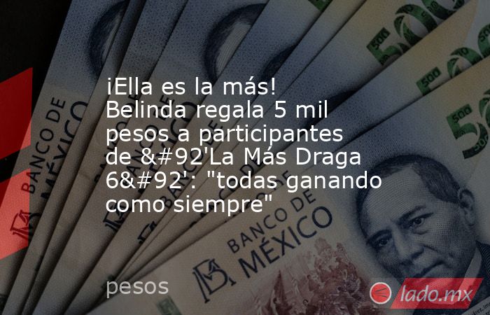 ¡Ella es la más! Belinda regala 5 mil pesos a participantes de \'La Más Draga 6\': 