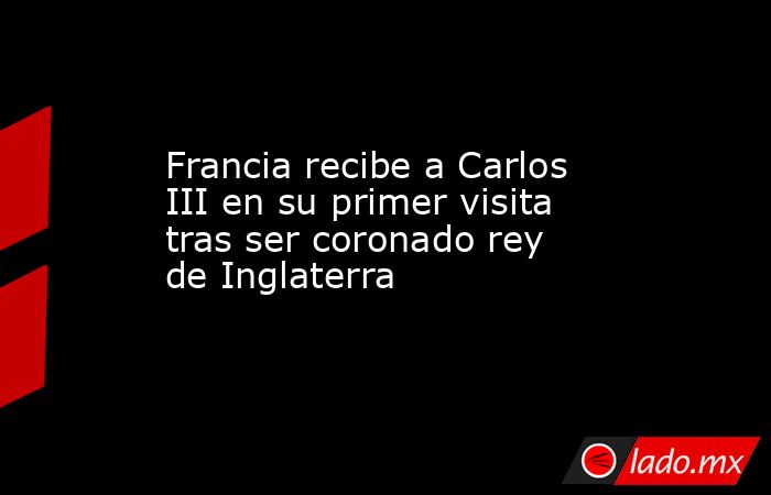 Francia recibe a Carlos III en su primer visita tras ser coronado rey de Inglaterra. Noticias en tiempo real