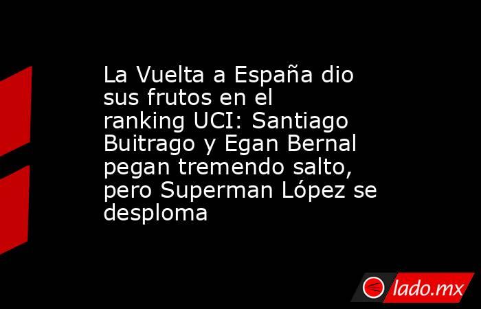 La Vuelta a España dio sus frutos en el ranking UCI: Santiago Buitrago y Egan Bernal pegan tremendo salto, pero Superman López se desploma. Noticias en tiempo real