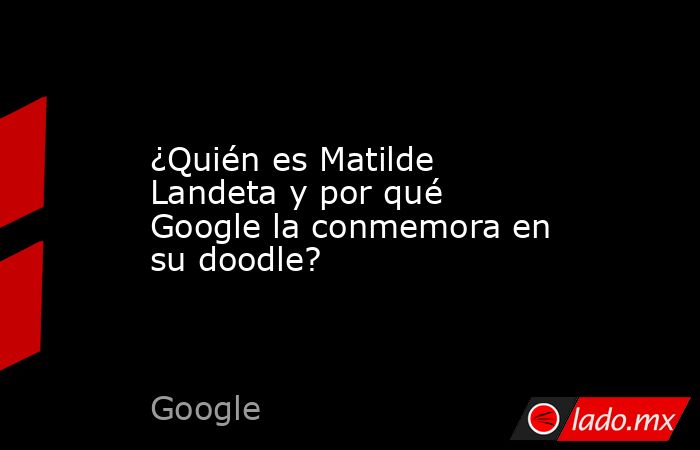¿Quién es Matilde Landeta y por qué Google la conmemora en su doodle?. Noticias en tiempo real