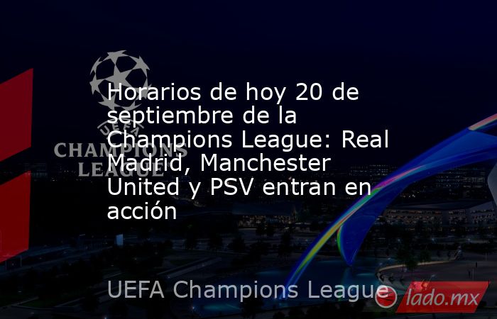 Horarios de hoy 20 de septiembre de la Champions League: Real Madrid, Manchester United y PSV entran en acción. Noticias en tiempo real