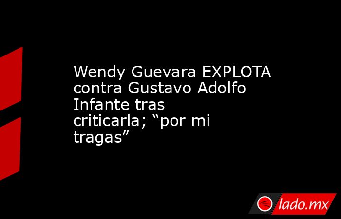 Wendy Guevara EXPLOTA contra Gustavo Adolfo Infante tras criticarla; “por mi tragas”. Noticias en tiempo real