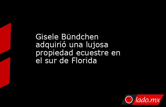 Gisele Bündchen adquirió una lujosa propiedad ecuestre en el sur de Florida . Noticias en tiempo real