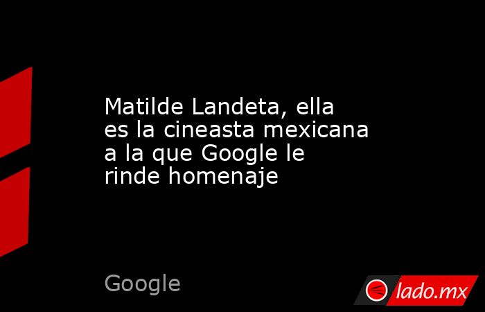 Matilde Landeta, ella es la cineasta mexicana a la que Google le rinde homenaje. Noticias en tiempo real