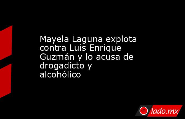Mayela Laguna explota contra Luis Enrique Guzmán y lo acusa de drogadicto y alcohólico. Noticias en tiempo real