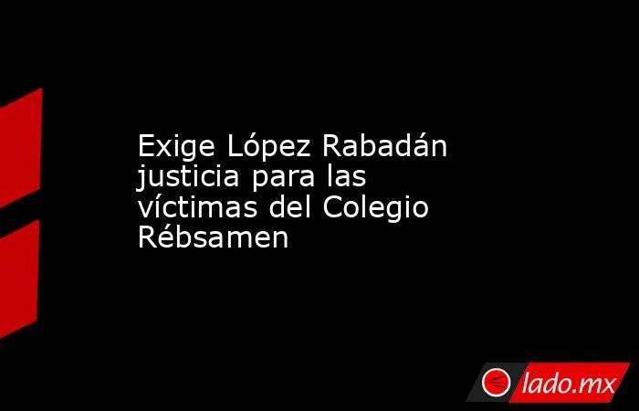 Exige López Rabadán justicia para las víctimas del Colegio Rébsamen. Noticias en tiempo real