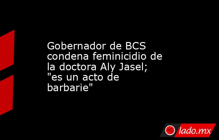 Gobernador de BCS condena feminicidio de la doctora Aly Jasel; 