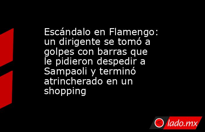 Escándalo en Flamengo: un dirigente se tomó a golpes con barras que le pidieron despedir a Sampaoli y terminó atrincherado en un shopping. Noticias en tiempo real