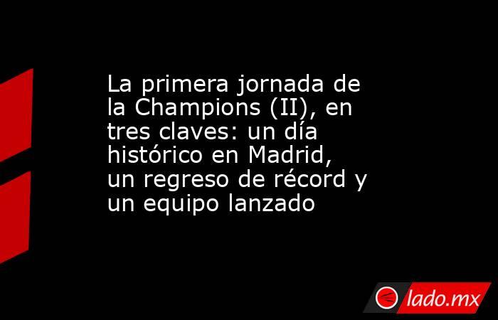 La primera jornada de la Champions (II), en tres claves: un día histórico en Madrid, un regreso de récord y un equipo lanzado. Noticias en tiempo real
