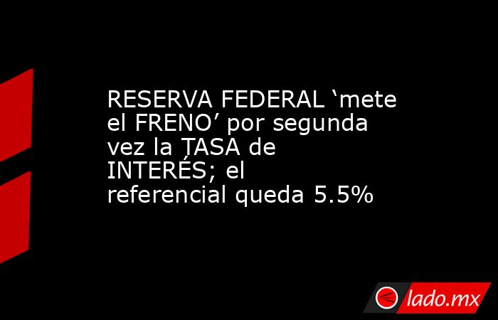 RESERVA FEDERAL ‘mete el FRENO’ por segunda vez la TASA de INTERÉS; el referencial queda 5.5%. Noticias en tiempo real