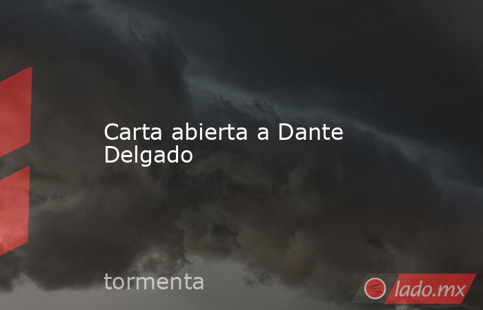 Carta abierta a Dante Delgado. Noticias en tiempo real