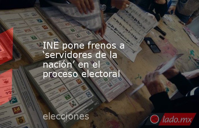 INE pone frenos a ‘servidores de la nación’ en el proceso electoral. Noticias en tiempo real