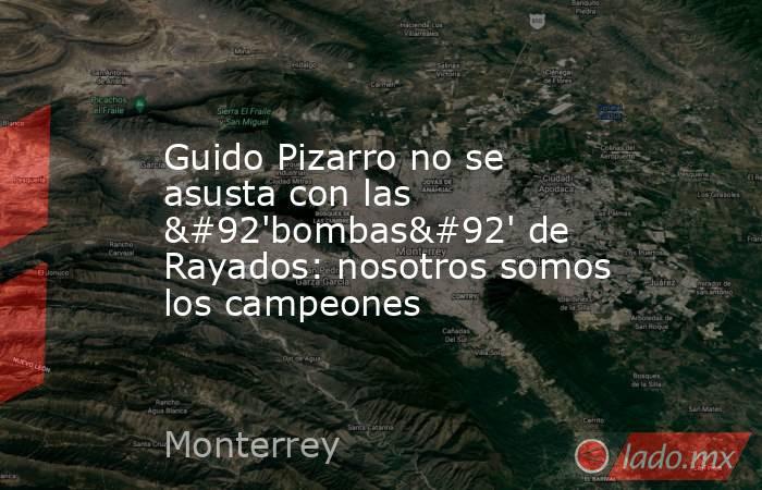 Guido Pizarro no se asusta con las \'bombas\' de Rayados: nosotros somos los campeones. Noticias en tiempo real