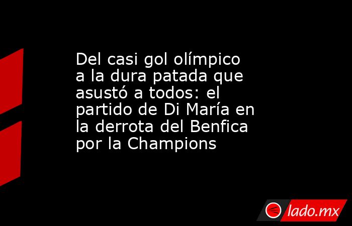 Del casi gol olímpico a la dura patada que asustó a todos: el partido de Di María en la derrota del Benfica por la Champions. Noticias en tiempo real