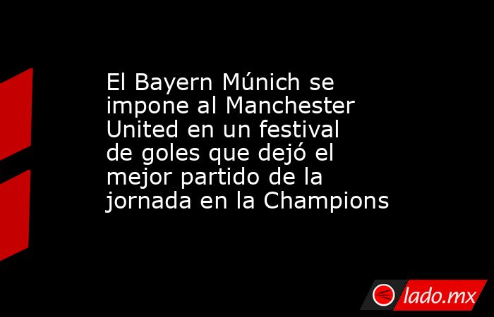 El Bayern Múnich se impone al Manchester United en un festival de goles que dejó el mejor partido de la jornada en la Champions. Noticias en tiempo real