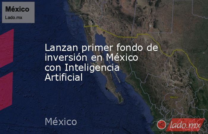 Lanzan primer fondo de inversión en México con Inteligencia Artificial. Noticias en tiempo real
