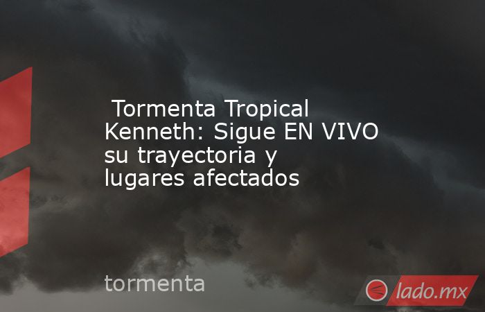  Tormenta Tropical Kenneth: Sigue EN VIVO su trayectoria y lugares afectados. Noticias en tiempo real