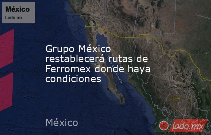 Grupo México restablecerá rutas de Ferromex donde haya condiciones. Noticias en tiempo real