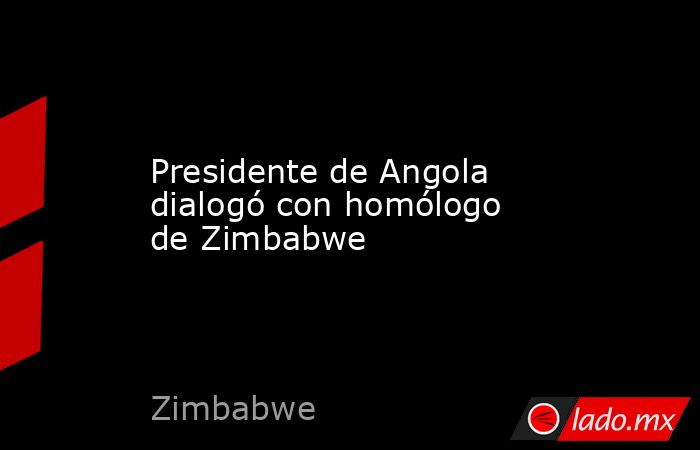 Presidente de Angola dialogó con homólogo de Zimbabwe. Noticias en tiempo real