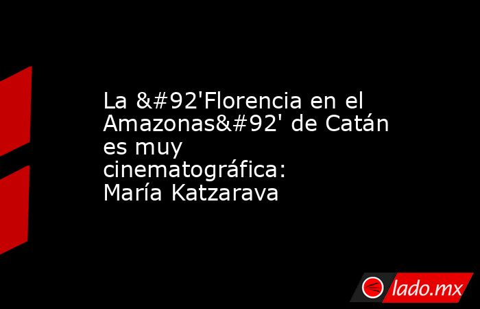 La \'Florencia en el Amazonas\' de Catán es muy cinematográfica: María Katzarava. Noticias en tiempo real