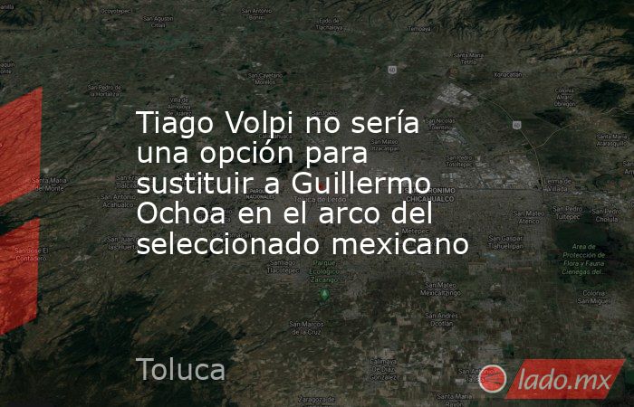 Tiago Volpi no sería una opción para sustituir a Guillermo Ochoa en el arco del seleccionado mexicano. Noticias en tiempo real