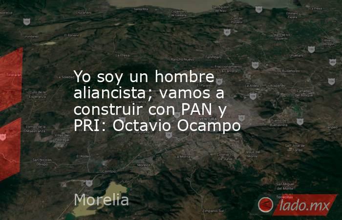 Yo soy un hombre aliancista; vamos a construir con PAN y PRI: Octavio Ocampo. Noticias en tiempo real