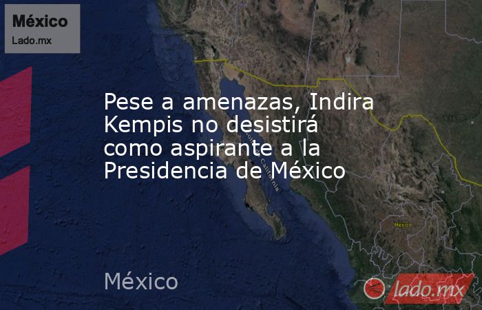 Pese a amenazas, Indira Kempis no desistirá como aspirante a la Presidencia de México. Noticias en tiempo real