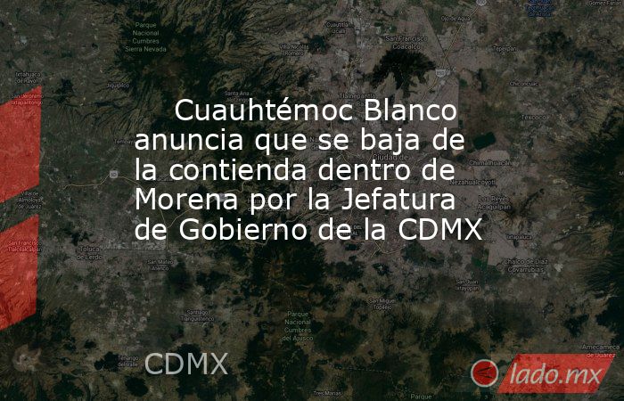     Cuauhtémoc Blanco anuncia que se baja de la contienda dentro de Morena por la Jefatura de Gobierno de la CDMX      . Noticias en tiempo real