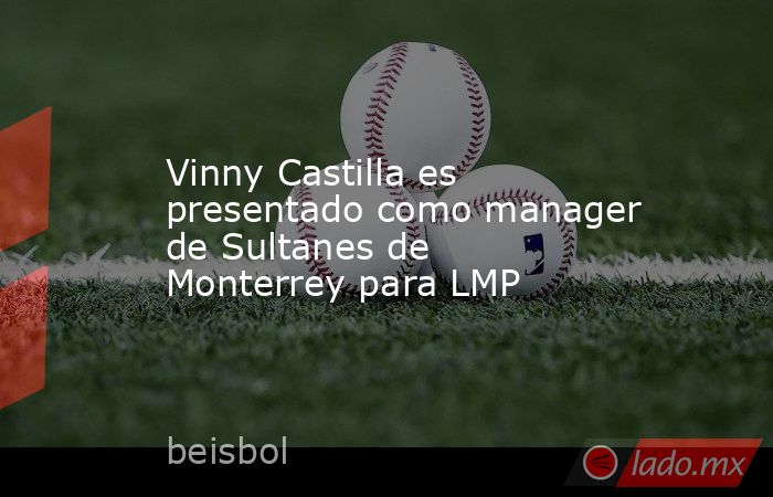 Vinny Castilla es presentado como manager de Sultanes de Monterrey para LMP. Noticias en tiempo real