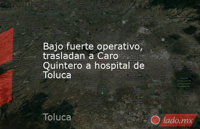 Bajo fuerte operativo, trasladan a Caro Quintero a hospital de Toluca. Noticias en tiempo real