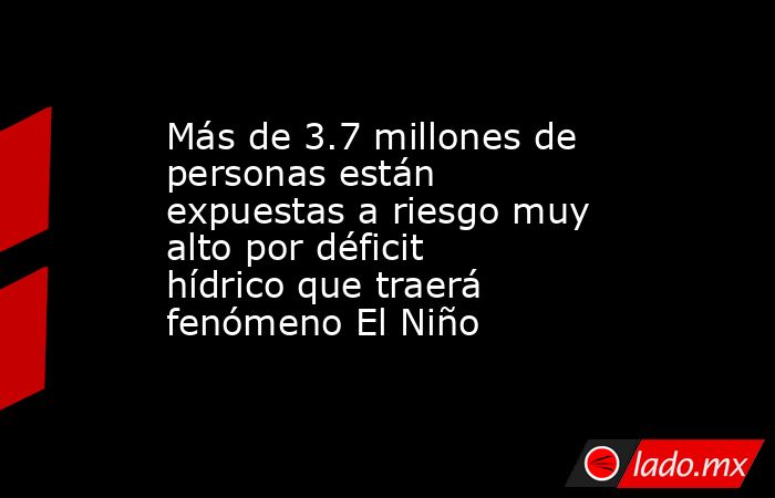 Más de 3.7 millones de personas están expuestas a riesgo muy alto por déficit hídrico que traerá fenómeno El Niño. Noticias en tiempo real