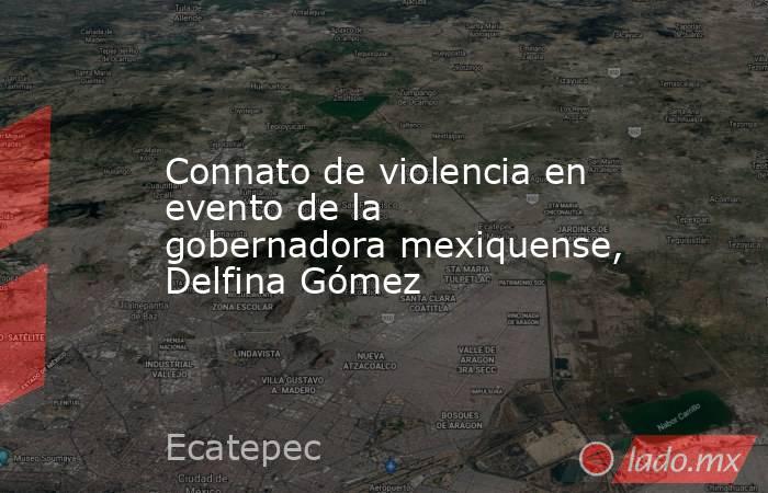 Connato de violencia en evento de la gobernadora mexiquense, Delfina Gómez. Noticias en tiempo real