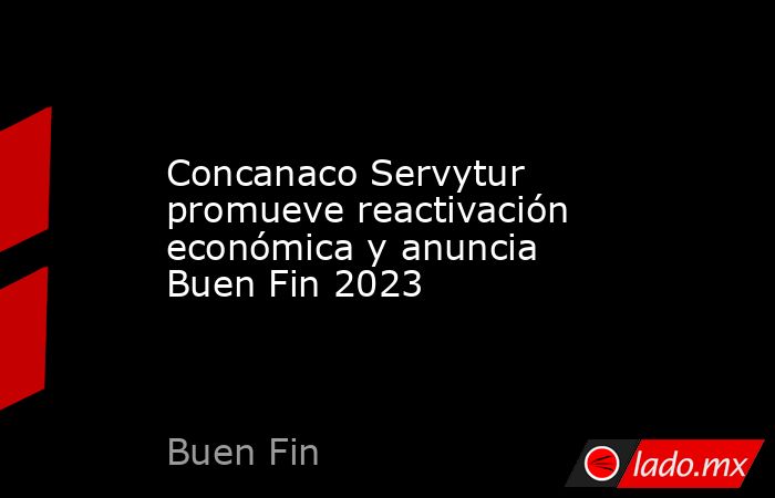 Concanaco Servytur promueve reactivación económica y anuncia Buen Fin 2023. Noticias en tiempo real