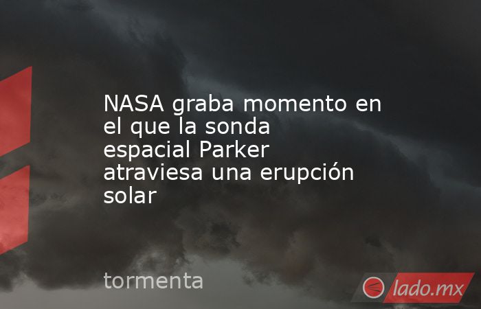 NASA graba momento en el que la sonda espacial Parker atraviesa una erupción solar. Noticias en tiempo real