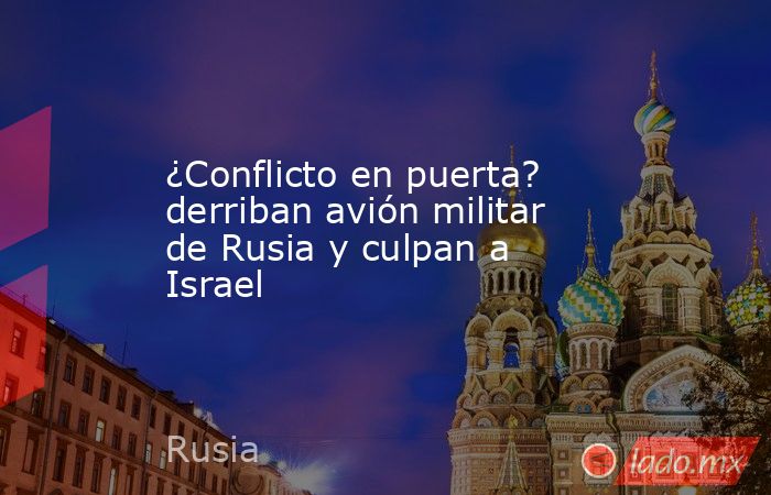 ¿Conflicto en puerta? derriban avión militar de Rusia y culpan a Israel. Noticias en tiempo real