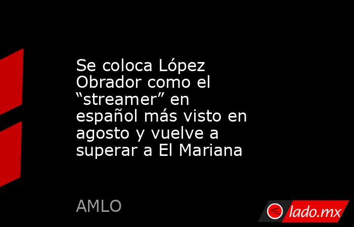 Se coloca López Obrador como el “streamer” en español más visto en agosto y vuelve a superar a El Mariana. Noticias en tiempo real