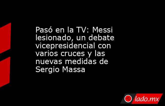 Pasó en la TV: Messi lesionado, un debate vicepresidencial con varios cruces y las nuevas medidas de Sergio Massa . Noticias en tiempo real