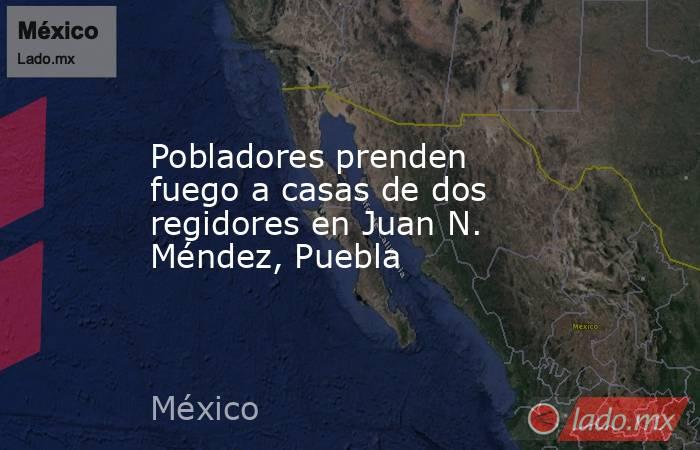 Pobladores prenden fuego a casas de dos regidores en Juan N. Méndez, Puebla. Noticias en tiempo real