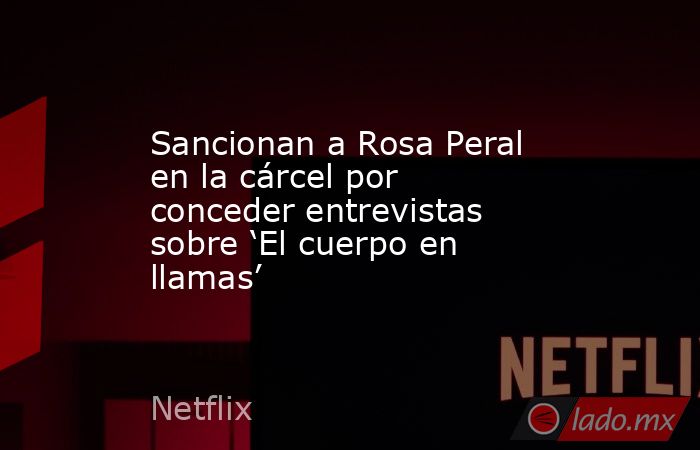 Sancionan a Rosa Peral en la cárcel por conceder entrevistas sobre ‘El cuerpo en llamas’. Noticias en tiempo real