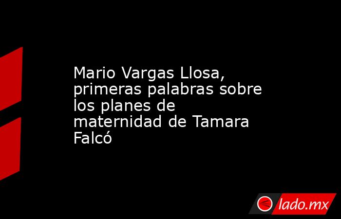 Mario Vargas Llosa, primeras palabras sobre los planes de maternidad de Tamara Falcó. Noticias en tiempo real